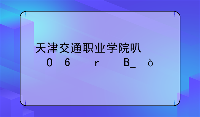 天津交通职业学院可以专升本吗？
