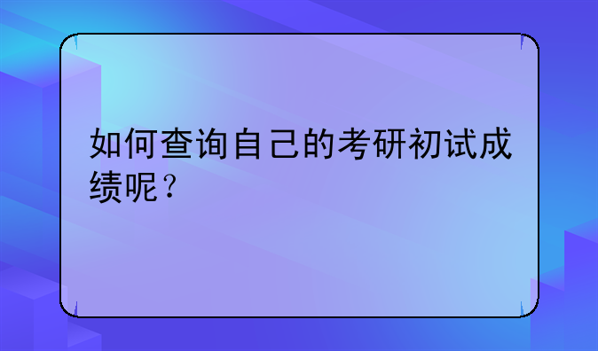如何查询自己的考研初试成绩呢？