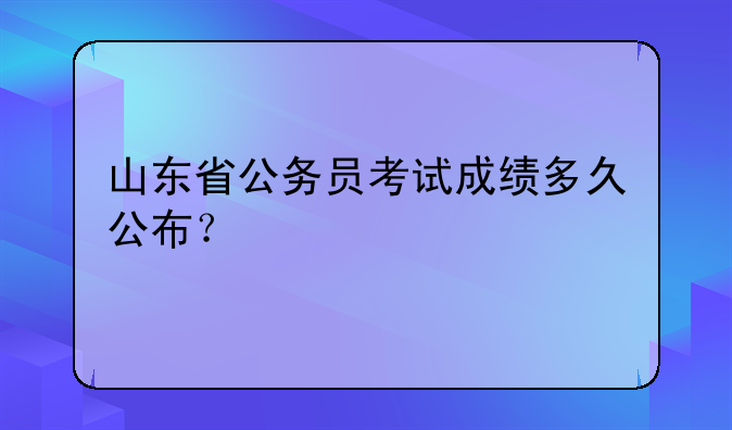 山东省公务员考试成绩多久公布？