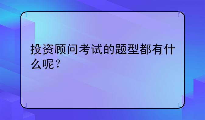 投资顾问考试的题型都有什么呢？