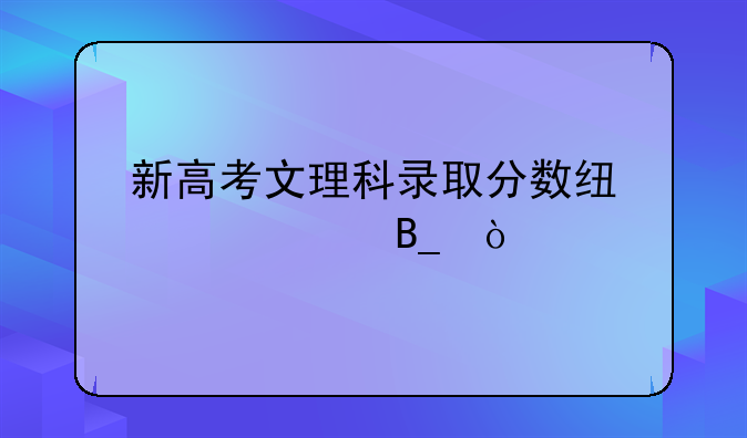 新高考文理科录取分数线一样吗？
