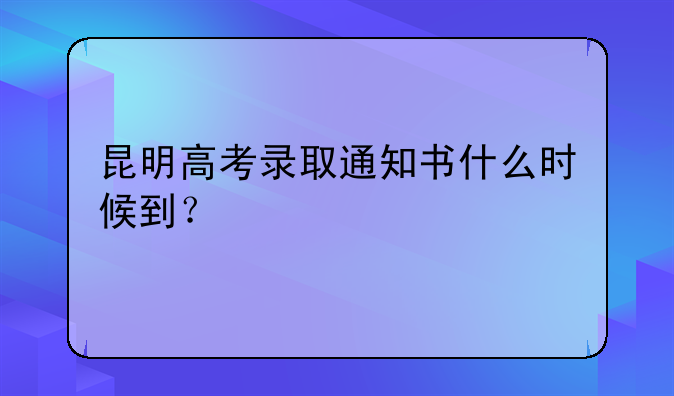 昆明高考录取通知书什么时候到？