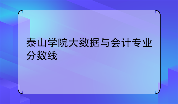 泰山学院大数据与会计专业分数线