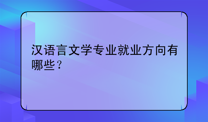 汉语言文学专业就业方向有哪些？