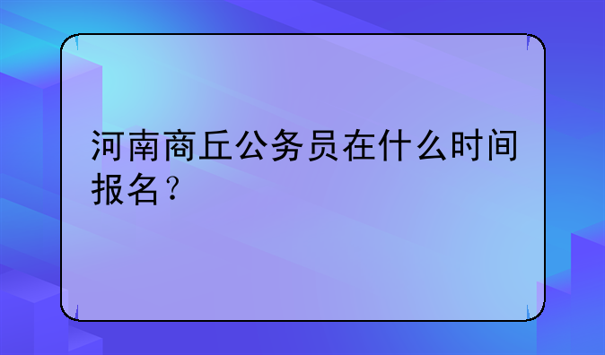 河南商丘公务员在什么时间报名？