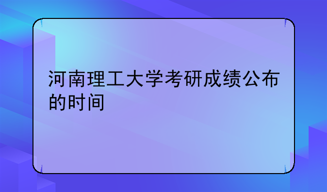 河南理工大学考研成绩公布的时间