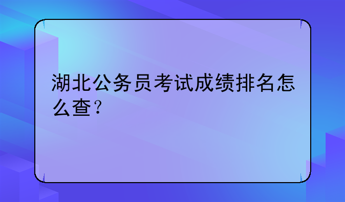 湖北公务员考试成绩排名怎么查？