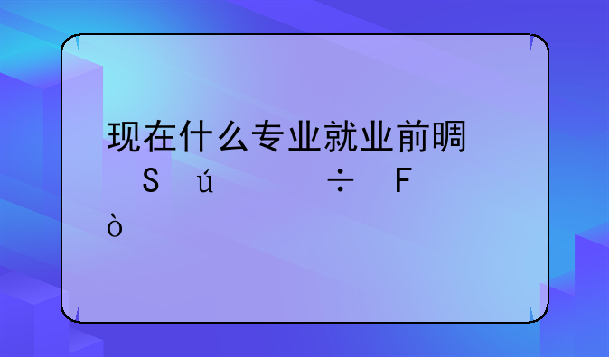 现在什么专业就业前景比较好呢？
