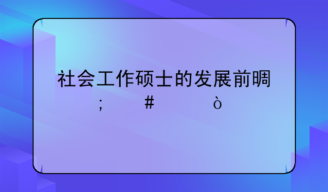 社会工作硕士的发展前景怎么样？