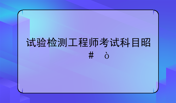 试验检测工程师考试科目是什么？