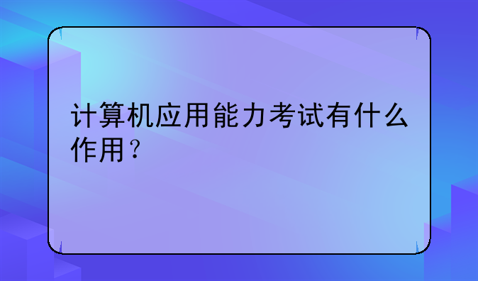 计算机应用能力考试有什么作用？