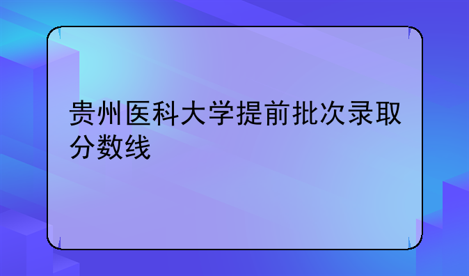 贵州医科大学提前批次录取分数线