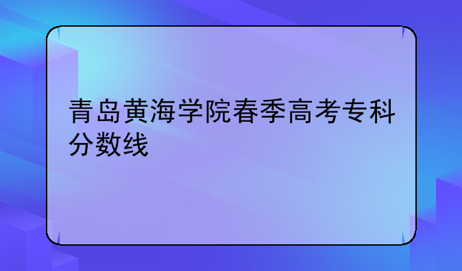 青岛黄海学院春季高考专科分数线