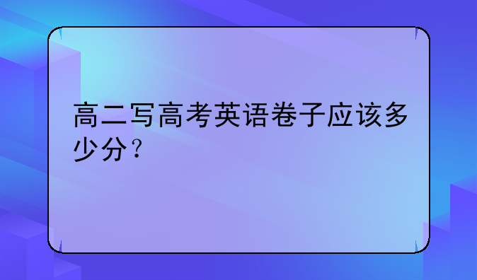 高二写高考英语卷子应该多少分？