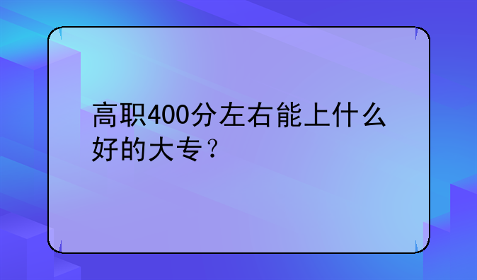 高职400分左右能上什么好的大专？