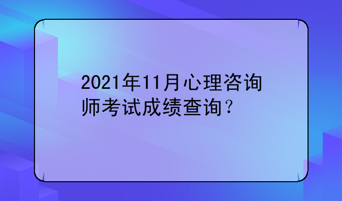 2021年11月心理咨询师考试成绩查询？