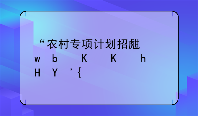 “农村专项计划招生”是什么意思？