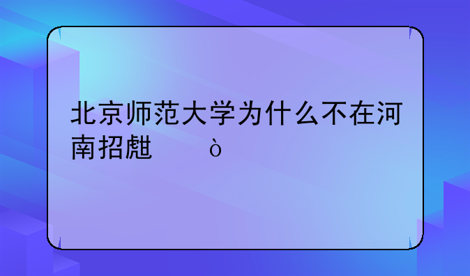 北京师范大学为什么不在河南招生？
