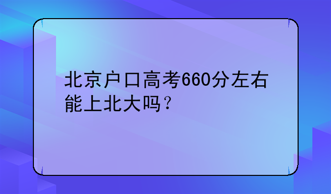 北京户口高考660分左右能上北大吗？