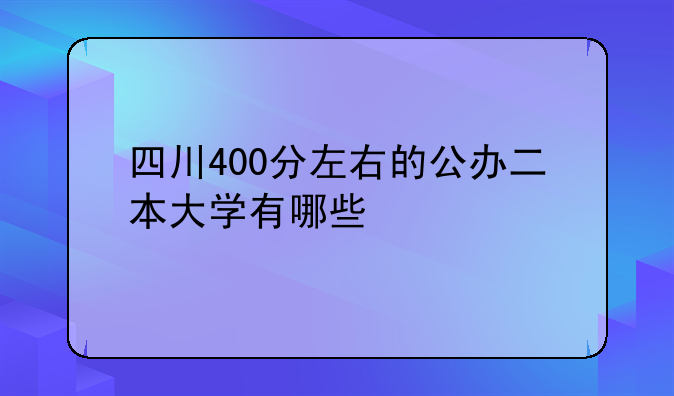 四川400分左右的公办二本大学有哪些