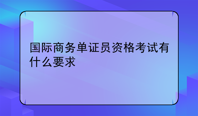 国际商务单证员资格考试有什么要求