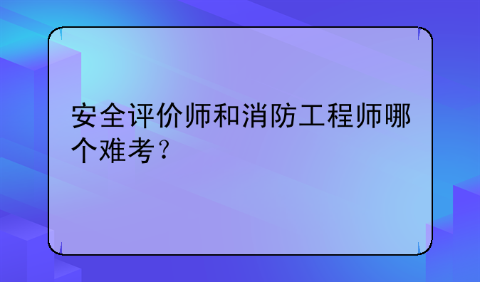 安全评价师和消防工程师哪个难考？