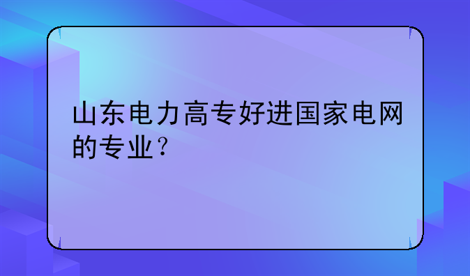 山东电力高专好进国家电网的专业？