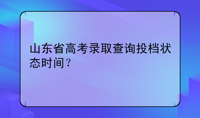 山东省高考录取查询投档状态时间？