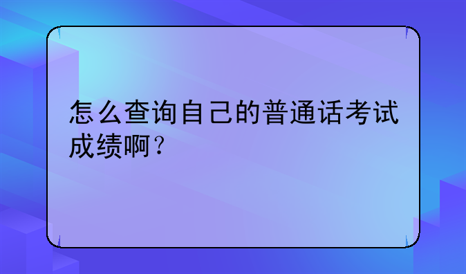 怎么查询自己的普通话考试成绩啊？