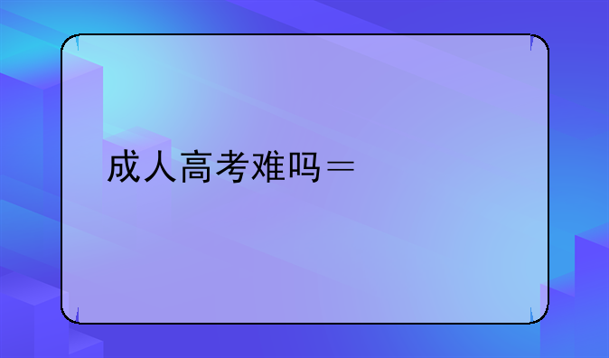成人高考难吗？要考几次才能毕业？