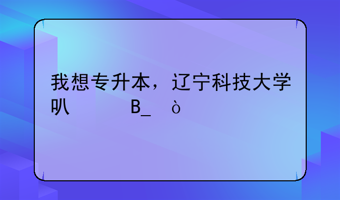 我想专升本，辽宁科技大学可以吗？