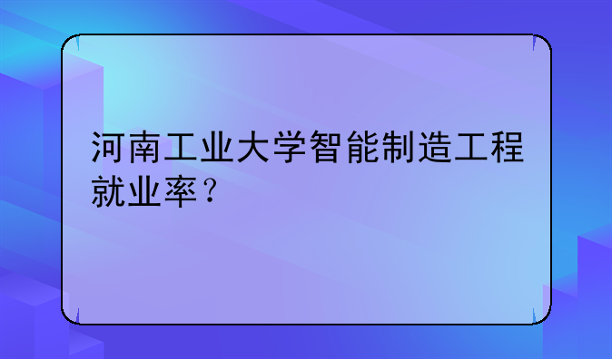 河南工业大学智能制造工程就业率？