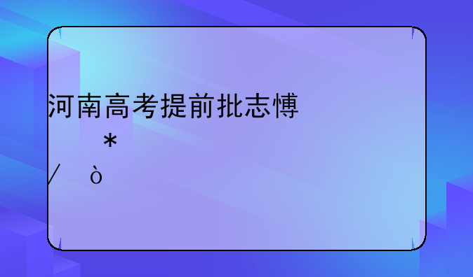 河南高考提前批志愿填报详细流程？