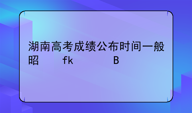 湖南高考成绩公布时间一般是晚上吗