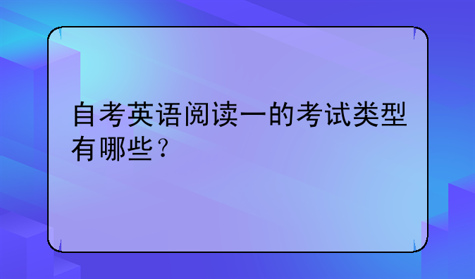 自考英语阅读一的考试类型有哪些？