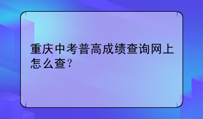 重庆中考普高成绩查询网上怎么查？