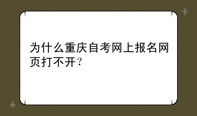 为什么重庆自考网上报名网页打不开？