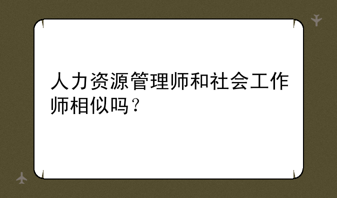 人力资源管理师和社会工作师相似吗？