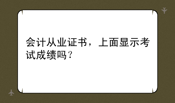 会计从业证书，上面显示考试成绩吗？