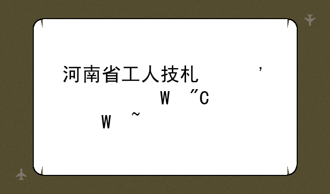 河南省工人技术等级考试成绩如何查询