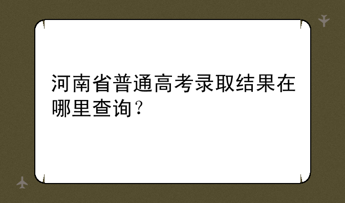 河南省普通高考录取结果在哪里查询？