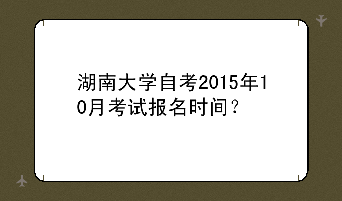 湖南大学自考2015年10月考试报名时间？