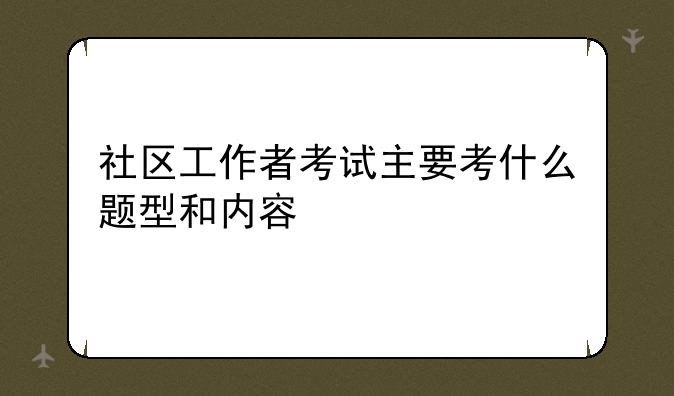 社区工作者考试主要考什么题型和内容
