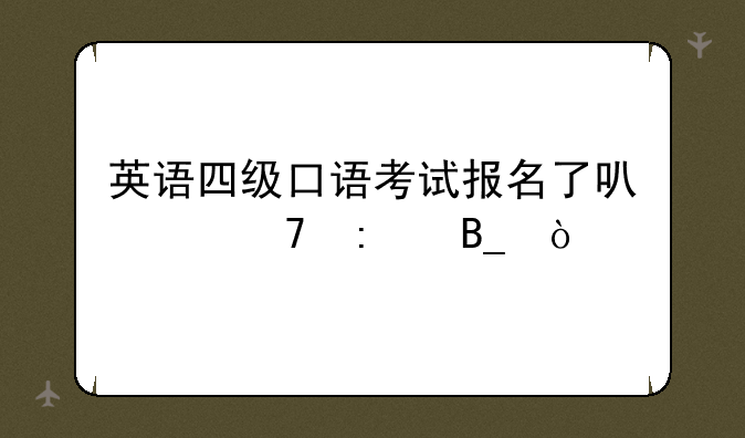 英语四级口语考试报名了可以不去吗？