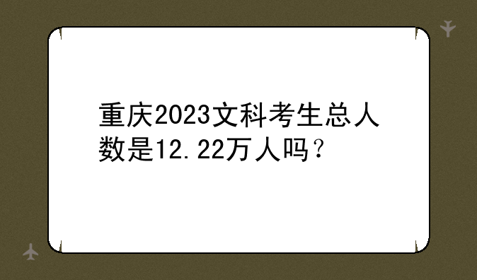 重庆2023文科考生总人数是12.22万人吗？