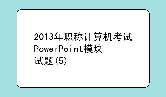 2013年职称计算机考试PowerPoint模块试题(5)