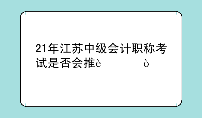 21年江苏中级会计职称考试是否会推迟？