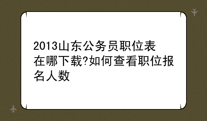 2013山东公务员职位表在哪下载?如何查看职位报名人数