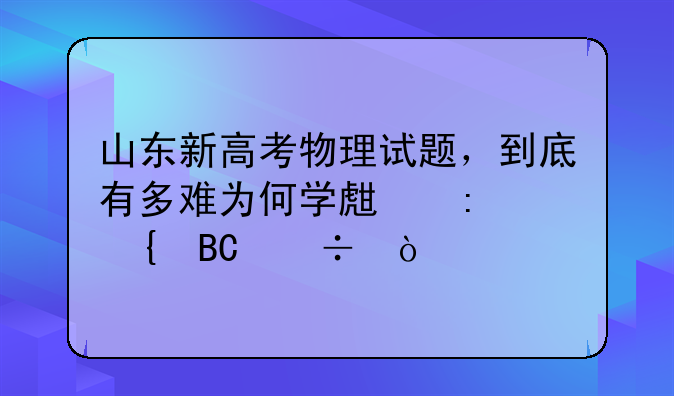 山东新高考物理试题，到底有多难为何学生接连吐槽？