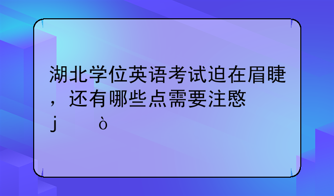 湖北学位英语考试迫在眉睫，还有哪些点需要注意的？